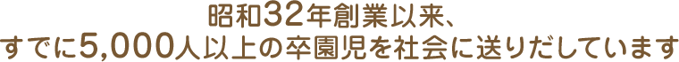 昭和３２年創業以来、すでに5000人以上の卒園児を社会に送り出しています